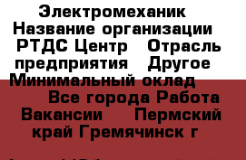 Электромеханик › Название организации ­ РТДС Центр › Отрасль предприятия ­ Другое › Минимальный оклад ­ 40 000 - Все города Работа » Вакансии   . Пермский край,Гремячинск г.